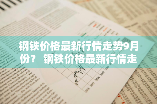 钢铁价格最新行情走势9月份？ 钢铁价格最新行情走势9月份走势图