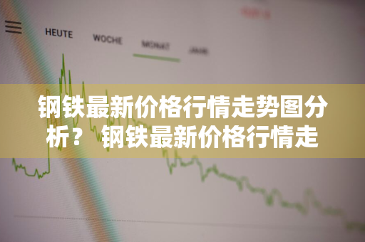 钢铁最新价格行情走势图分析？ 钢铁最新价格行情走势图分析表