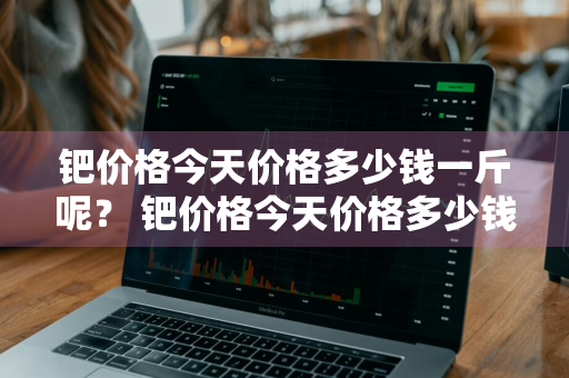 钯价格今天价格多少钱一斤呢？ 钯价格今天价格多少钱一斤呢图片