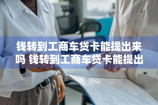 钱转到工商车贷卡能提出来吗 钱转到工商车贷卡能提出来吗安全吗