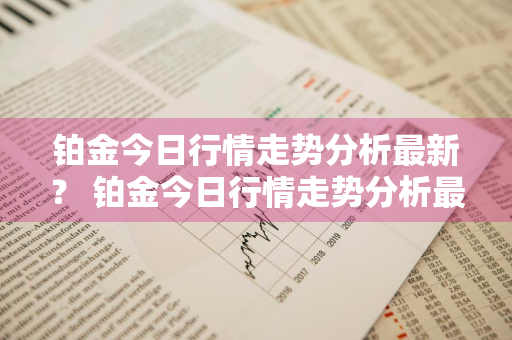 铂金今日行情走势分析最新？ 铂金今日行情走势分析最新消息