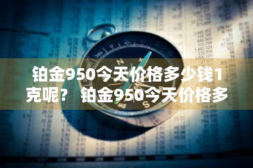 铂金950今天价格多少钱1克呢？ 铂金950今天价格多少钱1克呢图片