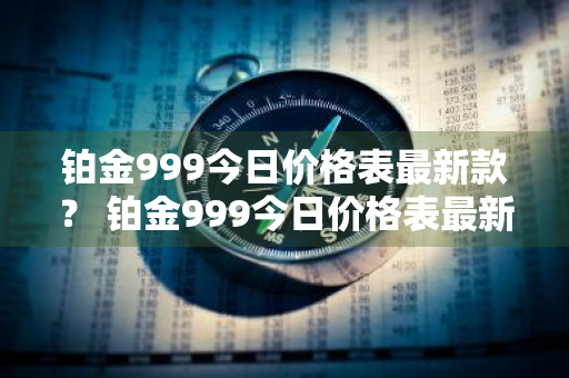铂金999今日价格表最新款？ 铂金999今日价格表最新款图片