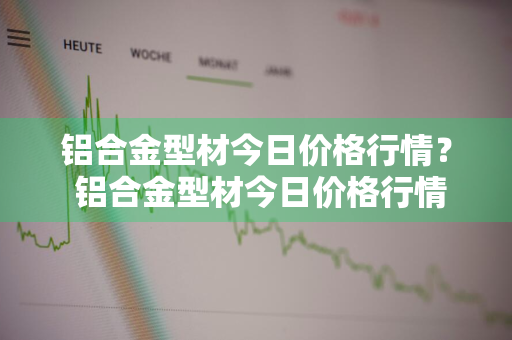 铝合金型材今日价格行情？ 铝合金型材今日价格行情