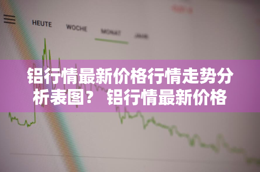 铝行情最新价格行情走势分析表图？ 铝行情最新价格行情走势分析表图片