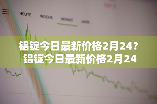 铝锭今日最新价格2月24？ 铝锭今日最新价格2月24