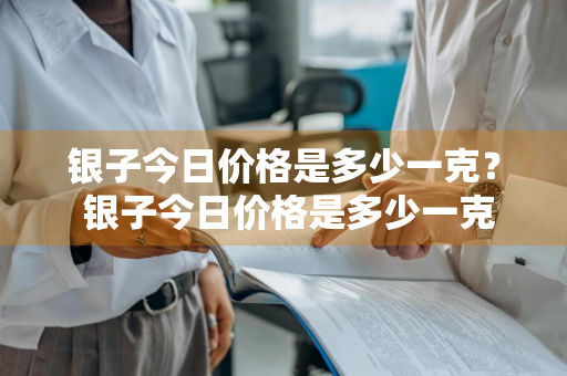银子今日价格是多少一克？ 银子今日价格是多少一克呢