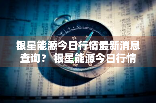 银星能源今日行情最新消息查询？ 银星能源今日行情最新消息查询电话