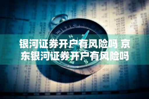 银河证券开户有风险吗 京东银河证券开户有风险吗