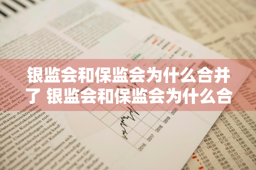 银监会和保监会为什么合并了 银监会和保监会为什么合并了呢
