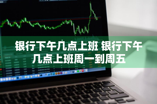 银行下午几点上班 银行下午几点上班周一到周五