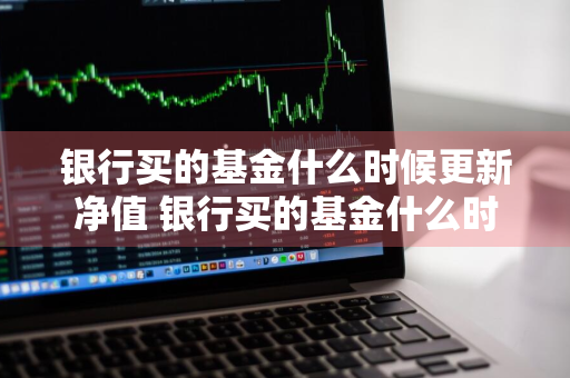 银行买的基金什么时候更新净值 银行买的基金什么时候更新净值啊