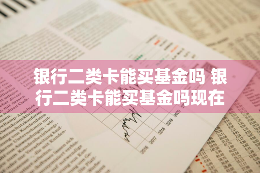 银行二类卡能买基金吗 银行二类卡能买基金吗现在