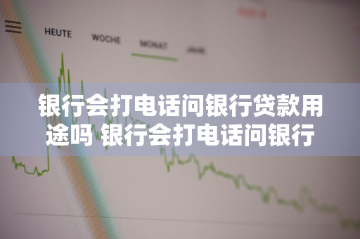 银行会打电话问银行贷款用途吗 银行会打电话问银行贷款用途吗是真的吗