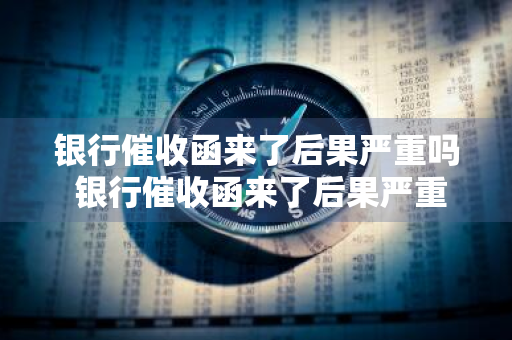 银行催收函来了后果严重吗 银行催收函来了后果严重吗怎么办