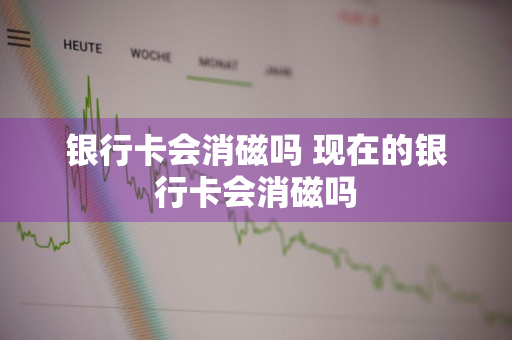 银行卡会消磁吗 现在的银行卡会消磁吗