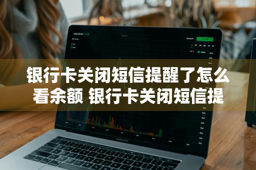 银行卡关闭短信提醒了怎么看余额 银行卡关闭短信提醒了怎么看余额呢