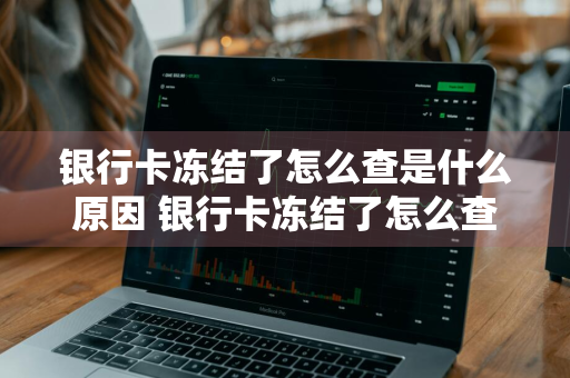 银行卡冻结了怎么查是什么原因 银行卡冻结了怎么查是什么原因呢