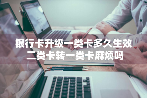 银行卡升级一类卡多久生效 二类卡转一类卡麻烦吗