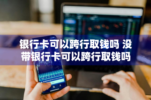 银行卡可以跨行取钱吗 没带银行卡可以跨行取钱吗