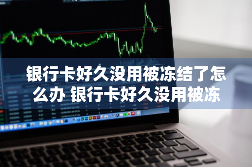 银行卡好久没用被冻结了怎么办 银行卡好久没用被冻结了怎么办理