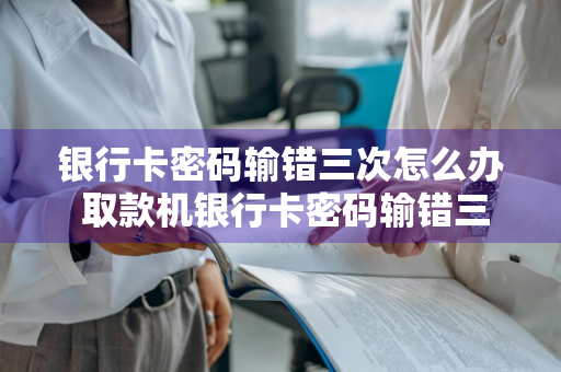 银行卡密码输错三次怎么办 取款机银行卡密码输错三次怎么办