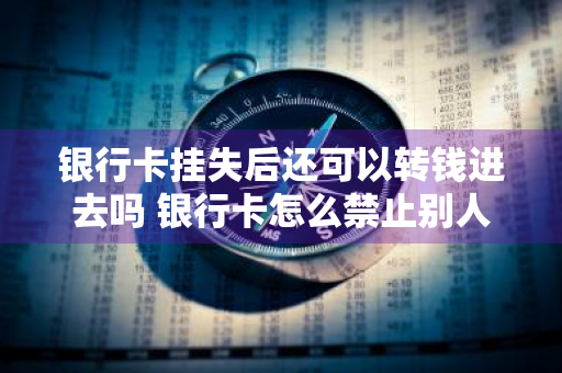 银行卡挂失后还可以转钱进去吗 银行卡怎么禁止别人转账进来