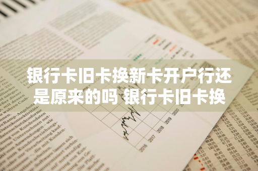银行卡旧卡换新卡开户行还是原来的吗 银行卡旧卡换新卡开户行还是原来的吗怎么办