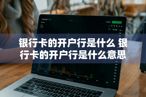 银行卡的开户行是什么 银行卡的开户行是什么意思