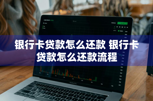 银行卡贷款怎么还款 银行卡贷款怎么还款流程