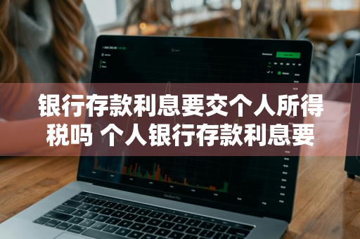 银行存款利息要交个人所得税吗 个人银行存款利息要交个人所得税吗