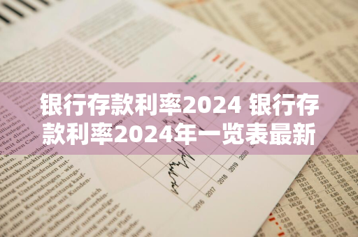 银行存款利率2024 银行存款利率2024年一览表最新