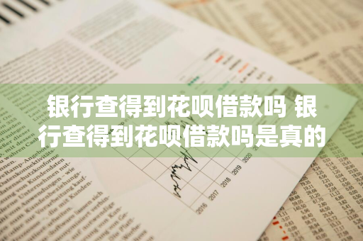 银行查得到花呗借款吗 银行查得到花呗借款吗是真的吗