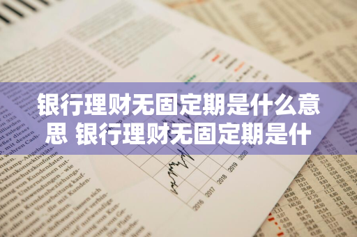 银行理财无固定期是什么意思 银行理财无固定期是什么意思啊