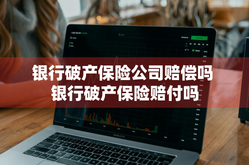 银行破产保险公司赔偿吗 银行破产保险赔付吗