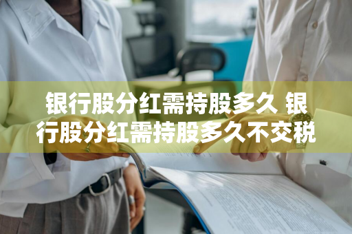 银行股分红需持股多久 银行股分红需持股多久不交税