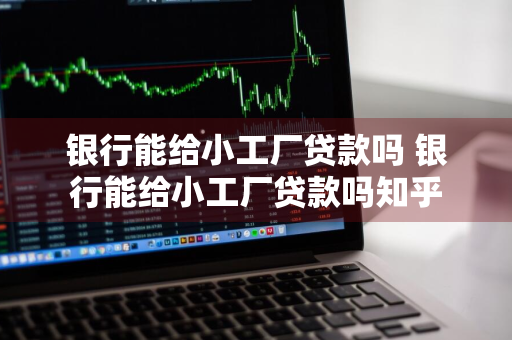 银行能给小工厂贷款吗 银行能给小工厂贷款吗知乎