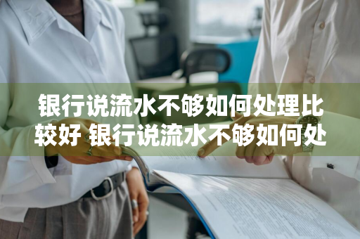 银行说流水不够如何处理比较好 银行说流水不够如何处理比较好呢