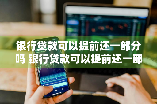 银行贷款可以提前还一部分吗 银行贷款可以提前还一部分吗怎么不
