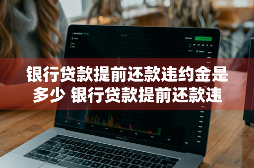 银行贷款提前还款违约金是多少 银行贷款提前还款违约金是多少钱