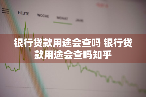 银行贷款用途会查吗 银行贷款用途会查吗知乎