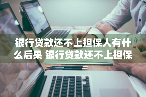 银行贷款还不上担保人有什么后果 银行贷款还不上担保人有什么后果吗
