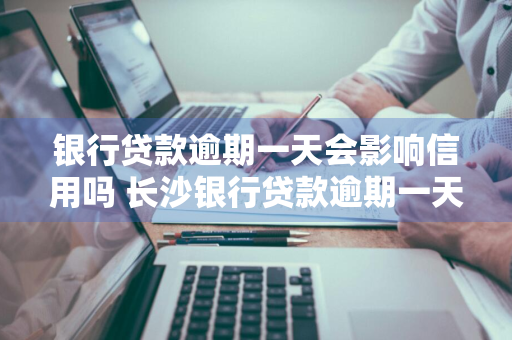 银行贷款逾期一天会影响信用吗 长沙银行贷款逾期一天会影响信用吗