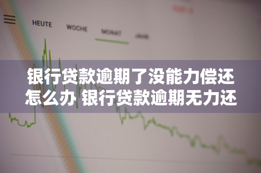 银行贷款逾期了没能力偿还怎么办 银行贷款逾期无力还款怎么办