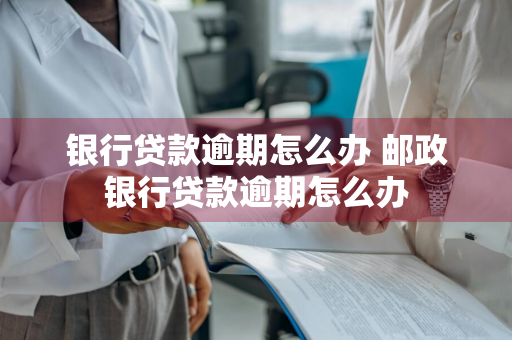 银行贷款逾期怎么办 邮政银行贷款逾期怎么办