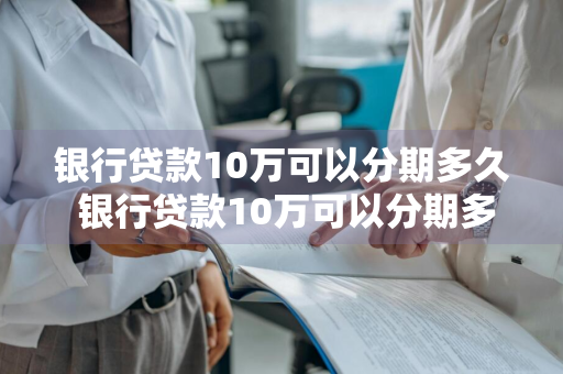 银行贷款10万可以分期多久 银行贷款10万可以分期多久利息