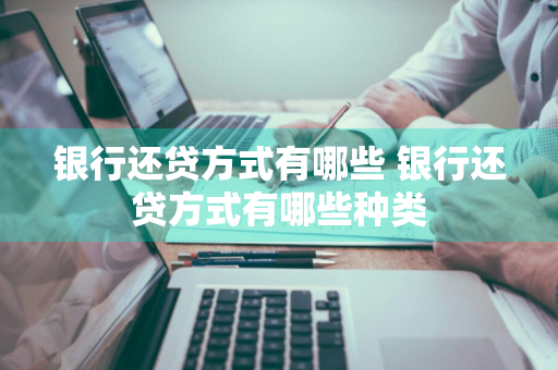 银行还贷方式有哪些 银行还贷方式有哪些种类