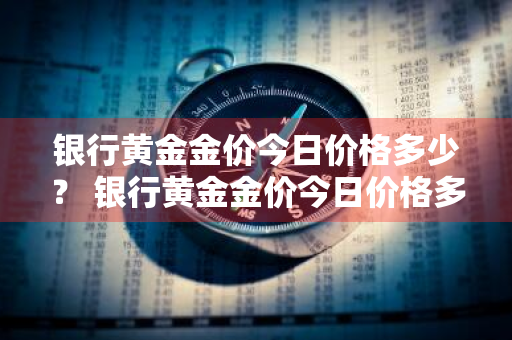 银行黄金金价今日价格多少？ 银行黄金金价今日价格多少钱