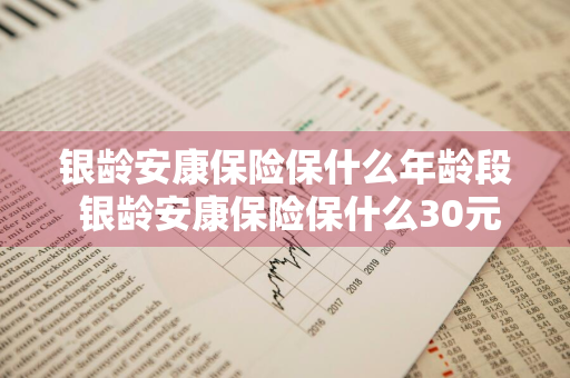 银龄安康保险保什么年龄段 银龄安康保险保什么30元