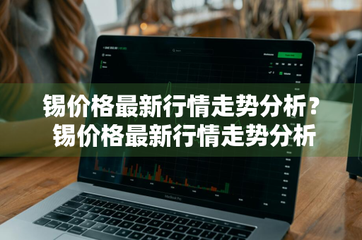 锡价格最新行情走势分析？ 锡价格最新行情走势分析